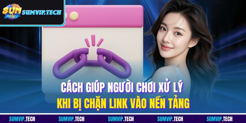 Cách giúp người chơi xử lý khi bị chặn link vào nền tảng